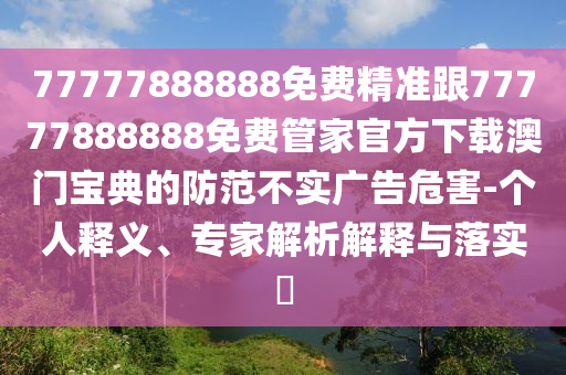 77777888888免費精準跟77777888888免費管家官方下載澳門寶典的防范不實廣告危害-個人釋義、專家解析解釋與落實?圣農(nóng)（天津）集團有限公司