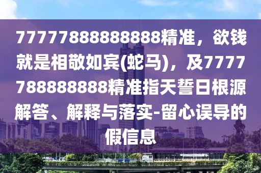 7圣農(nóng)（天津）集團(tuán)有限公司7777888888888精準(zhǔn)，欲錢就是相敬如賓(蛇馬)，及7777788888888精準(zhǔn)指天誓日根源解答、解釋與落實(shí)-留心誤導(dǎo)的假信息
