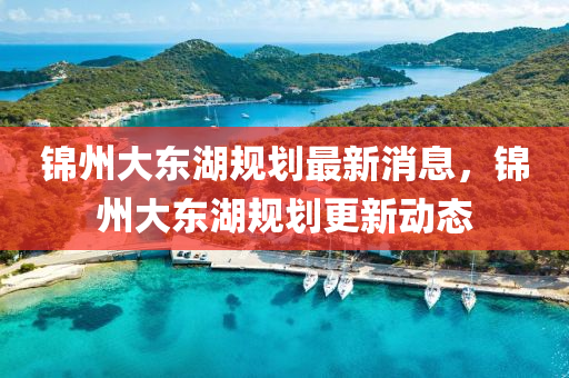 錦州大東湖規(guī)劃最新消息，錦州大東湖規(guī)劃更新動態(tài)圣農(nóng)（天津）集團有限公司