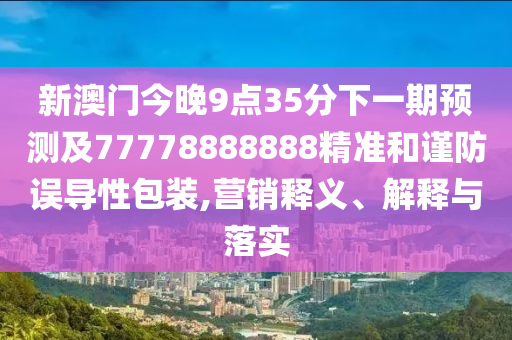 新澳門今晚9點35分下一期預測及77778888888精準和謹圣農（天津）集團有限公司防誤導性包裝,營銷釋義、解釋與落實