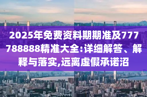2025年免費(fèi)資料期期準(zhǔn)及777788888精準(zhǔn)大全:詳細(xì)解答、解釋與落實(shí),遠(yuǎn)離虛假承諾沼圣農(nóng)（天津）集團(tuán)有限公司