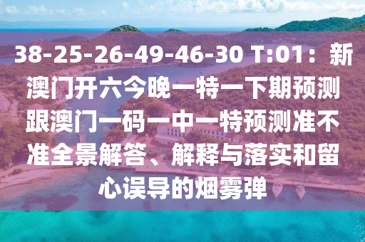 38-25-26-49-46-30 T:01：新澳門開六今晚一特一下期預(yù)測跟澳門圣農(nóng)（天津）集團(tuán)有限公司一碼一中一特預(yù)測準(zhǔn)不準(zhǔn)全景解答、解釋與落實和留心誤導(dǎo)的煙霧彈