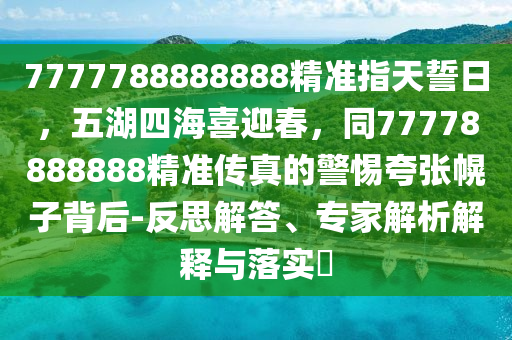 7777788888888精準指天誓日，五湖四海喜迎春，同77778888888精準傳真的警惕夸張幌子背后-反思解答、專家解析解釋與落實?圣農（天津）集團有限公司
