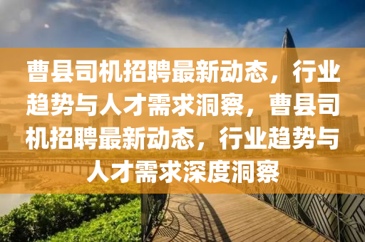 曹縣司機招聘最新動態(tài)，行業(yè)趨勢與人才需求洞察，曹縣司機招聘最新動態(tài)，行業(yè)趨勢與人才需求深度洞察圣農(nóng)（天津）集團有限公司