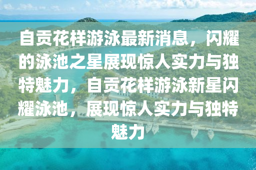 自貢花樣游泳最新消息，閃耀的泳池之星展現(xiàn)驚人實力與獨特魅力，自貢花樣游泳新星閃耀泳池，展現(xiàn)驚人實力與獨特魅力圣農(nóng)（天津）集團有限公司
