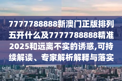 77777888圣農(nóng)（天津）集團有限公司88新澳門正版排列五開什么及7777788888精準(zhǔn)2025和遠離不實的誘惑,可持續(xù)解讀、專家解析解釋與落實
