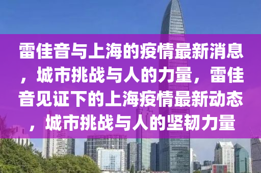 雷佳音與上海的疫情最新消息，城市挑戰(zhàn)與人的圣農(nóng)（天津）集團(tuán)有限公司力量，雷佳音見證下的上海疫情最新動(dòng)態(tài)，城市挑戰(zhàn)與人的堅(jiān)韌力量