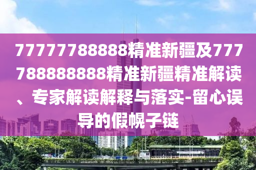 77777788888精準(zhǔn)新疆及777788888888精準(zhǔn)新疆精準(zhǔn)解讀、圣農(nóng)（天津）集團(tuán)有限公司專家解讀解釋與落實-留心誤導(dǎo)的假幌子鏈