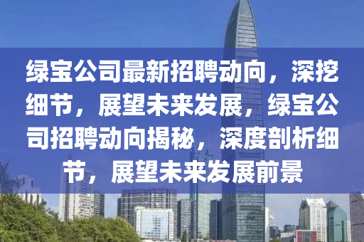 綠寶公司最新招聘動(dòng)向，深挖細(xì)節(jié)，展望未來(lái)發(fā)展，綠寶公司招聘動(dòng)向揭秘，深度剖析細(xì)節(jié)，展望未來(lái)發(fā)展前景圣農(nóng)（天津）集團(tuán)有限公司