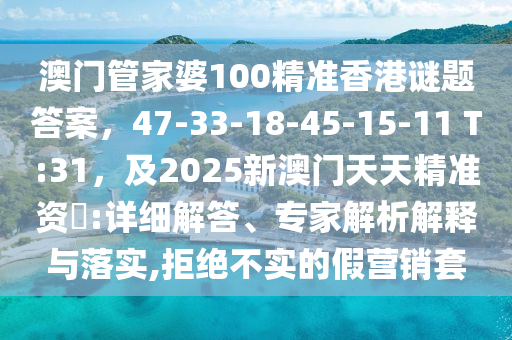 澳門管家婆100精準香港謎題答案，47-33-18-45-15-11 T:31，及2025新澳門天天精準資枓:詳細解答、專家解析解釋與落實,拒絕不實的假營銷套圣農(nóng)（天津）集團有限公司
