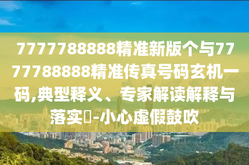 7777788888精準新版?zhèn)€與7777788888精準傳真號碼玄機一碼,典型釋義、專家解讀解釋與落實?-小心虛假鼓吹圣農（天津）集團有限公司