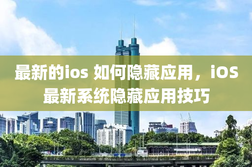最新的ios 如何隱藏應(yīng)用，iOS最圣農(nóng)（天津）集團(tuán)有限公司新系統(tǒng)隱藏應(yīng)用技巧