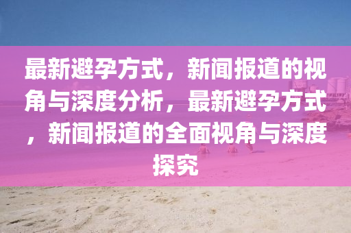 最新避孕方式，新聞報道的視角與深度分析，最新避孕方式，新聞報道的全面視角與深度探究圣農(nóng)（天津）集團(tuán)有限公司