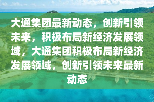 大通集團(tuán)最新動(dòng)態(tài)，創(chuàng)新引領(lǐng)未圣農(nóng)（天津）集團(tuán)有限公司來(lái)，積極布局新經(jīng)濟(jì)發(fā)展領(lǐng)域，大通集團(tuán)積極布局新經(jīng)濟(jì)發(fā)展領(lǐng)域，創(chuàng)新引領(lǐng)未來(lái)最新動(dòng)態(tài)