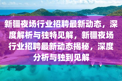 新疆夜場行業(yè)招聘最新動態(tài)，深度解析與獨特見解，新疆夜場行業(yè)招聘最新動態(tài)揭秘，深度分析與獨到見解圣農(nóng)（天津）集團有限公司