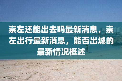 崇左還能出去嗎最新消息，崇左出行最新消息，能否出城的最新情況概述圣農(nóng)（天津）集團(tuán)有限公司