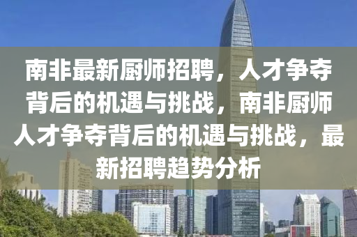 南非最新廚師招聘，人才爭(zhēng)奪背后的機(jī)遇與挑戰(zhàn)，南非廚師人才爭(zhēng)奪背后的機(jī)遇與挑戰(zhàn)，最新招聘趨勢(shì)分析圣農(nóng)（天津）集團(tuán)有限公司
