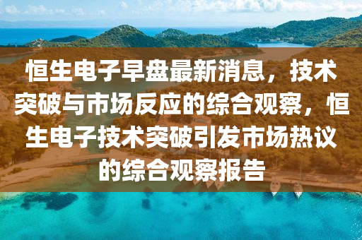 恒生電子早盤最新消息，技術(shù)突破與市場反應(yīng)的綜合觀察，恒生電子技術(shù)突破引發(fā)市場熱議的綜合觀察報告圣農(nóng)（天津）集團有限公司