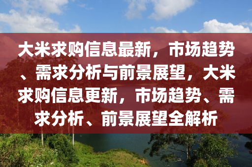大米求購信息最新，市場趨勢、需求分析與前景展望，大米求購信息更新，市場趨勢、需求分析、前景展望全解析圣農(nóng)（天津）集團(tuán)有限公司