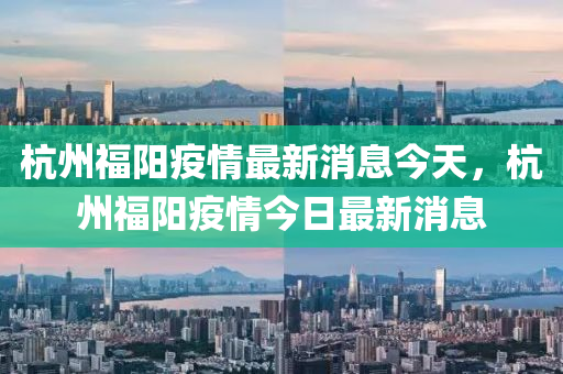 杭州福陽疫情最新消息今天，杭州福陽疫情今日最新消息圣農（天津）集團有限公司