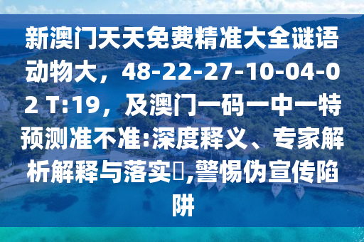 新澳門天天免費精準(zhǔn)大全謎語動物大，48-22-27-10-04-02 T:19，及澳門一碼一中一特預(yù)測準(zhǔn)不準(zhǔn):深度釋義、專家解析解釋與落實?,警惕偽宣傳陷阱圣農(nóng)（天津）集團(tuán)有限公司
