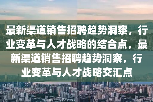 最新渠道銷售招聘趨勢洞察，行業(yè)變革與人才戰(zhàn)略的結合點，最新渠道銷售招聘趨勢洞察，行業(yè)變革與人才戰(zhàn)略圣農(nóng)（天津）集團有限公司交匯點