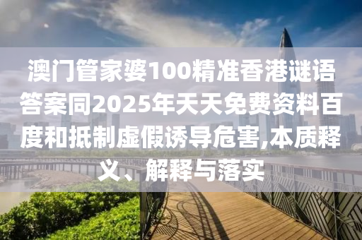 澳門管家婆圣農(nóng)（天津）集團(tuán)有限公司100精準(zhǔn)香港謎語答案同2025年天天免費(fèi)資料百度和抵制虛假誘導(dǎo)危害,本質(zhì)釋義、解釋與落實(shí)