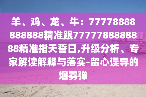 羊、雞、龍、牛：77778888888888精準(zhǔn)跟7777788888888精準(zhǔn)指天誓日,升級分析、圣農(nóng)（天津）集團(tuán)有限公司專家解讀解釋與落實-留心誤導(dǎo)的煙霧彈