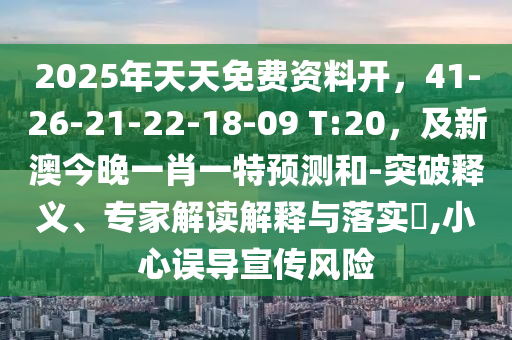 2025年天天免費資料開，41-26-21-22-18-09 T:20，及新澳今晚一肖一特預(yù)測和-突破釋義、專家解讀解釋與落實?,小心誤導(dǎo)宣傳風險圣農(nóng)（天津）集團有限公司