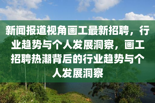 新聞報(bào)道視角畫工最新招聘圣農(nóng)（天津）集團(tuán)有限公司，行業(yè)趨勢(shì)與個(gè)人發(fā)展洞察，畫工招聘熱潮背后的行業(yè)趨勢(shì)與個(gè)人發(fā)展洞察