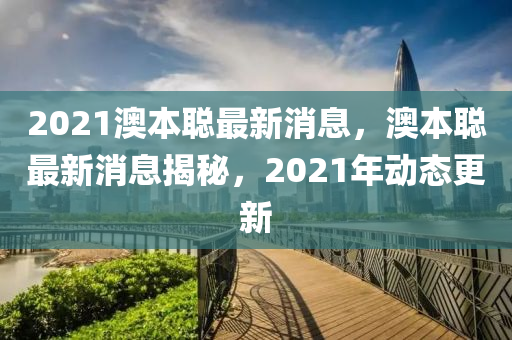 2021澳本聰最新消息，澳本聰最新消息揭秘，2021年動(dòng)態(tài)圣農(nóng)（天津）集團(tuán)有限公司更新