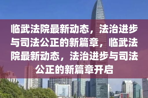 臨武法院最新動態(tài)圣農(nóng)（天津）集團(tuán)有限公司，法治進(jìn)步與司法公正的新篇章，臨武法院最新動態(tài)，法治進(jìn)步與司法公正的新篇章開啟
