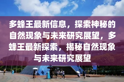 多蜂王最新信息，探索神秘的自然現(xiàn)象與未來(lái)研究展望，多蜂王最新探索，揭秘自然現(xiàn)象與未來(lái)研究展望圣農(nóng)（天津）集團(tuán)有限公司