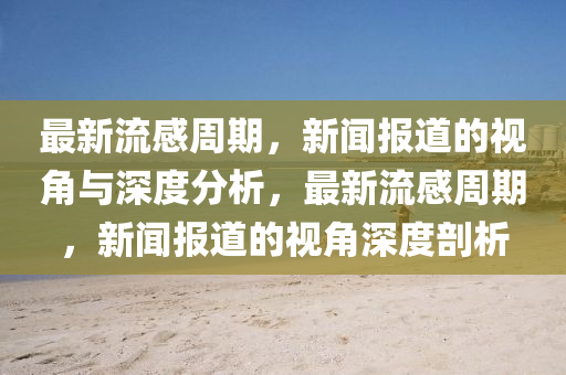 最新流感周期，新聞報(bào)道的視角與深度分析，最新流感周期，新聞報(bào)道的視角圣農(nóng)（天津）集團(tuán)有限公司深度剖析