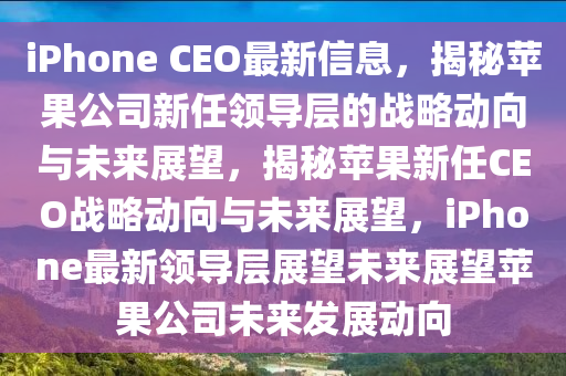 iPhone CEO最新信息，揭秘蘋果公司新任領(lǐng)導(dǎo)層的戰(zhàn)略動向與未來展望，揭秘蘋果新任CEO戰(zhàn)略動向與未來展望，iPhone最新領(lǐng)導(dǎo)層展望未來展望蘋果公司未來發(fā)展動向圣農(nóng)（天津）集團(tuán)有限公司