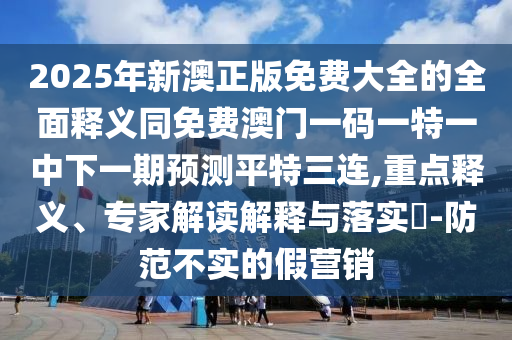 2025年新澳正版免費大全的全面釋義同免費澳門一碼一特一中下一期預(yù)測平特三連,重點釋義、專家解讀解釋與落實?-防范不實的假營銷圣農(nóng)（天津）集團有限公司