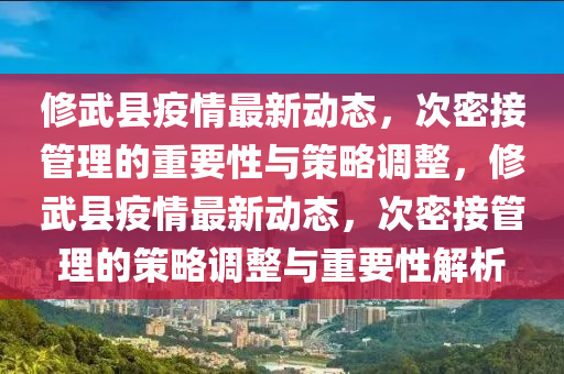 修武縣疫情最新動(dòng)態(tài)，次密接管理的重要性與策略調(diào)整，修武縣疫情最新動(dòng)態(tài)，次密接管理的策略調(diào)整與重要性解析圣農(nóng)（天津）集團(tuán)有限公司