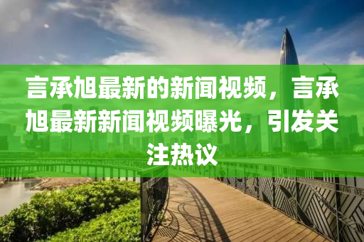 言承旭圣農(nóng)（天津）集團(tuán)有限公司最新的新聞視頻，言承旭最新新聞視頻曝光，引發(fā)關(guān)注熱議