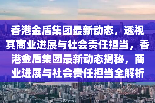 香港金盾集團(tuán)最新動(dòng)態(tài)，透視其商業(yè)進(jìn)展與社會(huì)責(zé)任擔(dān)當(dāng)，香港金盾集團(tuán)最新動(dòng)態(tài)揭秘，商業(yè)進(jìn)展與社會(huì)責(zé)任擔(dān)當(dāng)全解析圣農(nóng)（天津）集團(tuán)有限公司