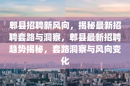 郫縣招聘新風(fēng)向，揭秘最新招聘套路與洞察，郫縣最新招聘趨勢(shì)揭秘，套路洞察與風(fēng)向變化圣農(nóng)（天津）集團(tuán)有限公司