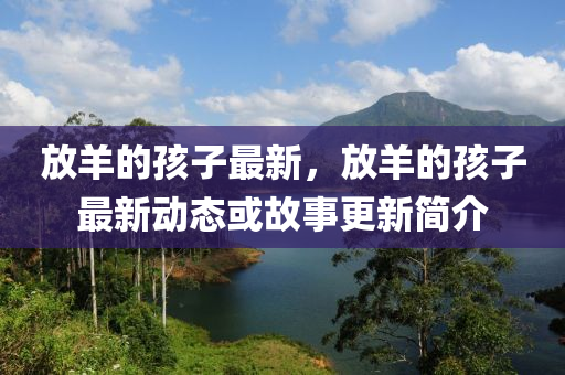 放羊的孩子最新，放羊的孩子最新圣農(nóng)（天津）集團(tuán)有限公司動(dòng)態(tài)或故事更新簡(jiǎn)介
