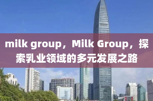 milk group，Milk Group，探索乳業(yè)領(lǐng)域的多圣農(nóng)（天津）集團(tuán)有限公司元發(fā)展之路