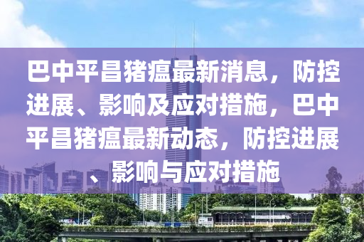 巴中平昌豬瘟最新消息，防控進(jìn)展、影響及應(yīng)對措施，巴中平昌豬瘟最新動(dòng)態(tài)，防控進(jìn)展、影響與應(yīng)對措施圣農(nóng)（天津）集團(tuán)有限公司