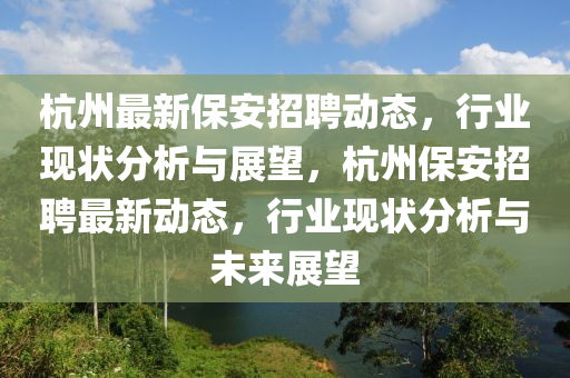 杭州最新保安招聘動態(tài)，行業(yè)現(xiàn)狀分析與展望，杭州保安招聘最新動態(tài)，行業(yè)現(xiàn)狀分析與未來展望圣農(nóng)（天津）集團(tuán)有限公司