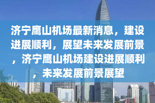 濟(jì)寧鷹山機(jī)場(chǎng)最新消息，建設(shè)進(jìn)展順利，展望未來(lái)發(fā)展前景，濟(jì)寧鷹山機(jī)場(chǎng)建設(shè)進(jìn)展順利，未來(lái)發(fā)展前景展望圣農(nóng)（天津）集團(tuán)有限公司