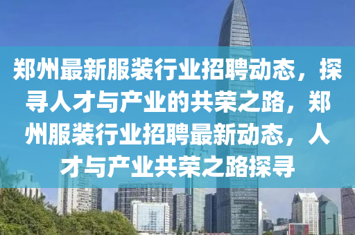 鄭州最新服裝行業(yè)招聘動(dòng)態(tài)，探尋人才與產(chǎn)業(yè)的共榮之路，鄭州服裝行業(yè)招聘最新動(dòng)態(tài)，人才與產(chǎn)業(yè)共榮之路探尋圣農(nóng)（天津）集團(tuán)有限公司