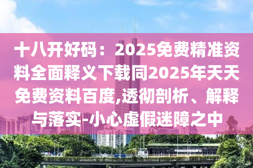 十八開好碼：2025免費(fèi)精準(zhǔn)資料全面釋義下載同2025年天天免費(fèi)資料百度,透徹剖析、解釋與落實(shí)-小心虛假迷障之中圣農(nóng)（天津）集團(tuán)有限公司