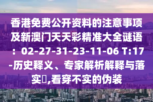 香港免費(fèi)公開資料的注意事項(xiàng)及新澳門天天彩精準(zhǔn)大全謎語：02-27-31-23-11-06 T:17-歷史圣農(nóng)（天津）集團(tuán)有限公司釋義、專家解析解釋與落實(shí)?,看穿不實(shí)的偽裝