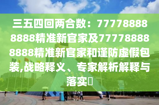 三五四回兩合數(shù)：777788888888精準(zhǔn)新官家及777788888888精準(zhǔn)新官家和謹(jǐn)防虛假包裝,戰(zhàn)略釋義、專家解析解釋與落實(shí)?圣農(nóng)（天津）集團(tuán)有限公司