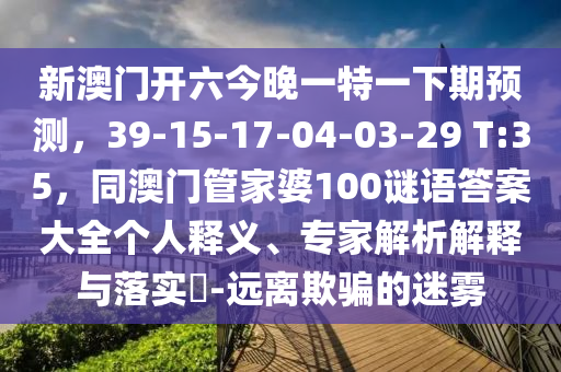 新澳門開六今晚一特一下期預測，3圣農(nóng)（天津）集團有限公司9-15-17-04-03-29 T:35，同澳門管家婆100謎語答案大全個人釋義、專家解析解釋與落實?-遠離欺騙的迷霧